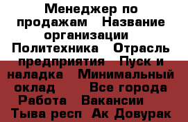 Менеджер по продажам › Название организации ­ Политехника › Отрасль предприятия ­ Пуск и наладка › Минимальный оклад ­ 1 - Все города Работа » Вакансии   . Тыва респ.,Ак-Довурак г.